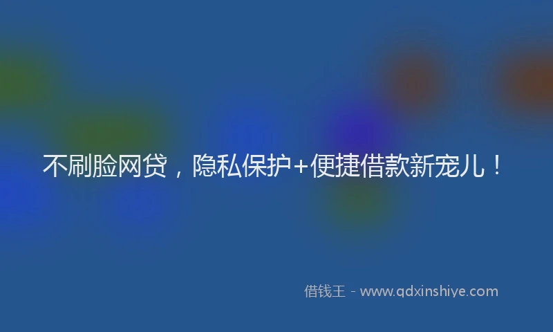 不刷脸网贷，隐私保护+便捷借款新宠儿！
