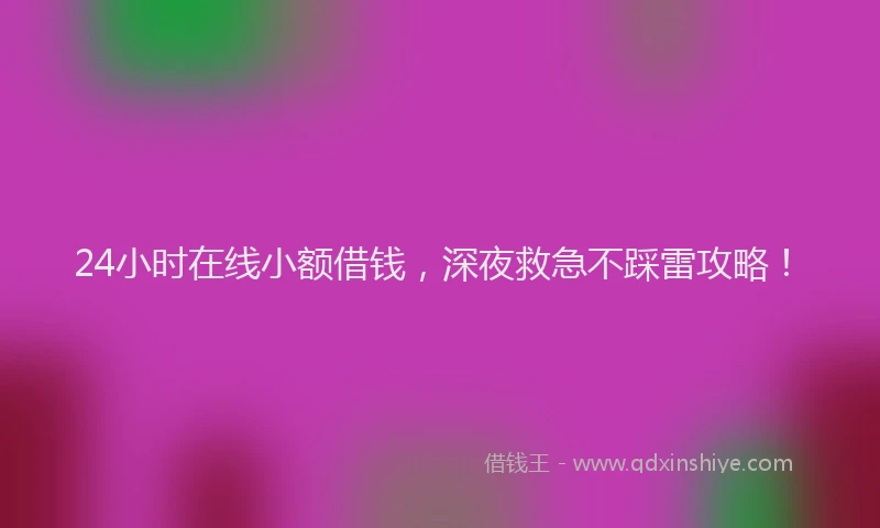 24小时在线小额借钱，深夜救急不踩雷攻略！