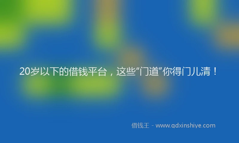 20岁以下的借钱平台，这些“门道”你得门儿清！