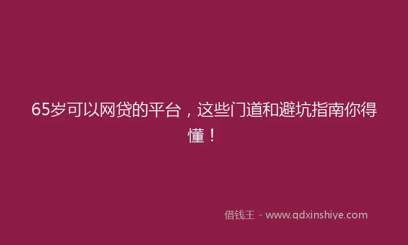 65岁可以网贷的平台，这些门道和避坑指南你得懂！