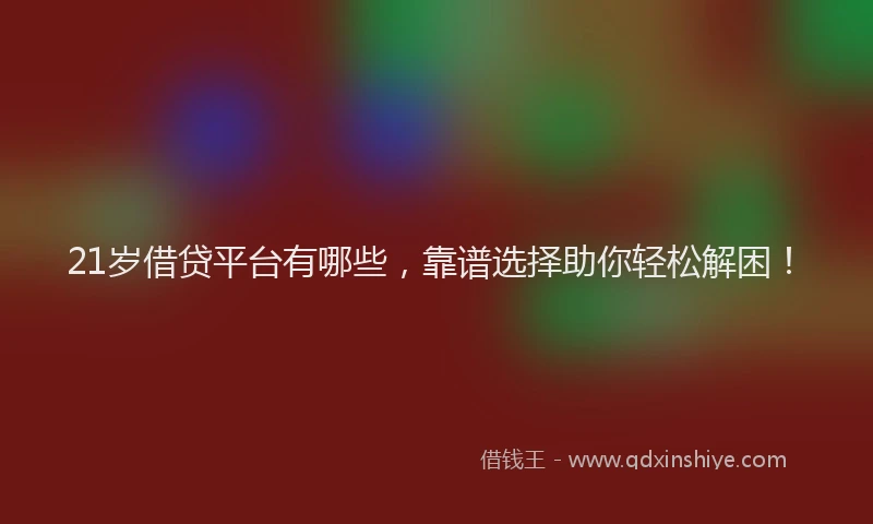 21岁借贷平台有哪些，靠谱选择助你轻松解困！