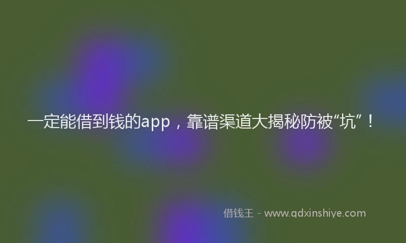 一定能借到钱的app，靠谱渠道大揭秘防被“坑”！