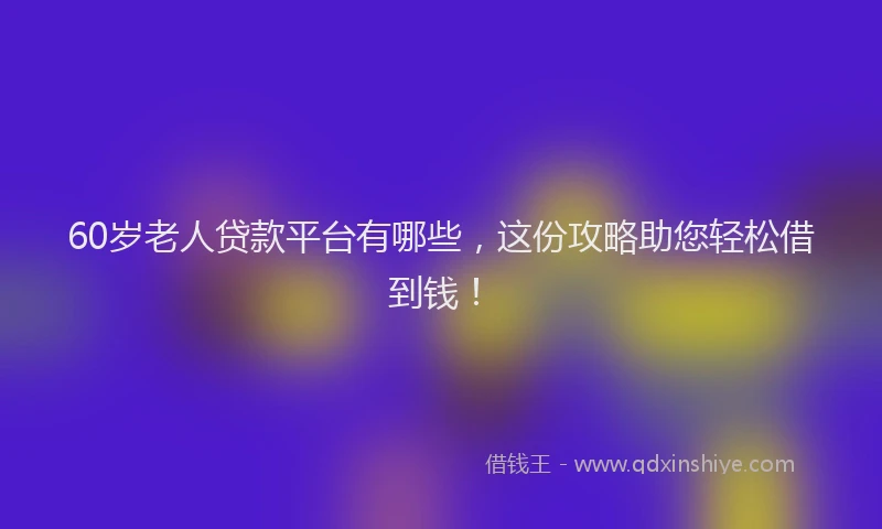 60岁老人贷款平台有哪些，这份攻略助您轻松借到钱！