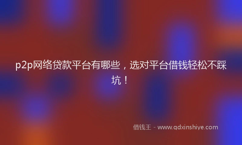p2p网络贷款平台有哪些，选对平台借钱轻松不踩坑！