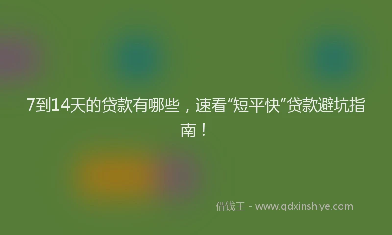 7到14天的贷款有哪些，速看“短平快”贷款避坑指南！