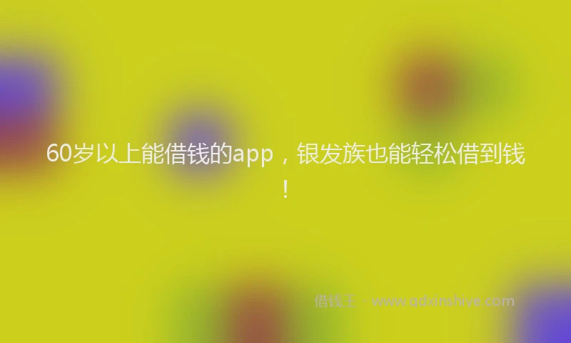 60岁以上能借钱的app，银发族也能轻松借到钱！
