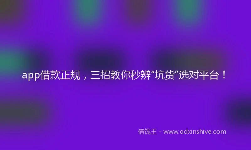 app借款正规，三招教你秒辨“坑货”选对平台！