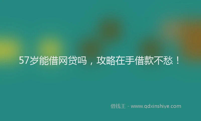 57岁能借网贷吗，攻略在手借款不愁！