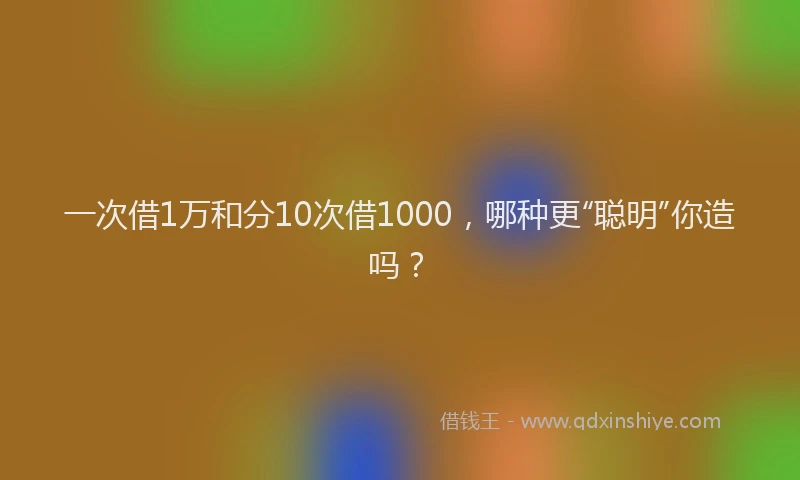 一次借1万和分10次借1000，哪种更“聪明”你造吗？