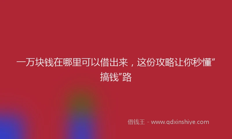 一万块钱在哪里可以借出来，这份攻略让你秒懂“搞钱”路