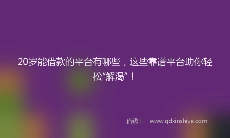 20岁能借款的平台有哪些，这些靠谱平台助你轻松“解渴”！