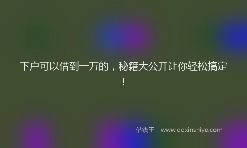 下户可以借到一万的，秘籍大公开让你轻松搞定！
