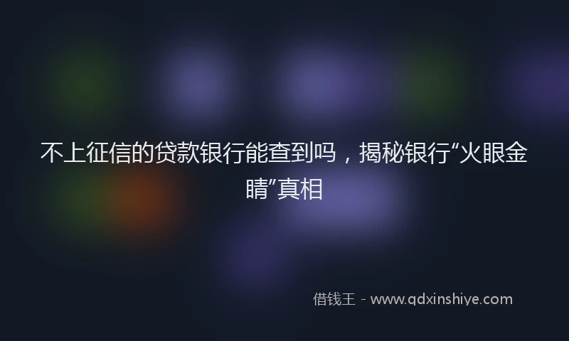 不上征信的贷款银行能查到吗，揭秘银行“火眼金睛”真相