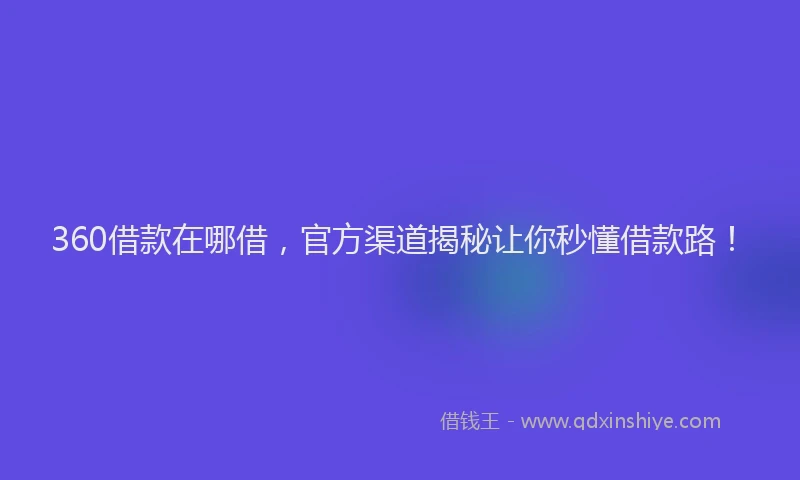 360借款在哪借，官方渠道揭秘让你秒懂借款路！