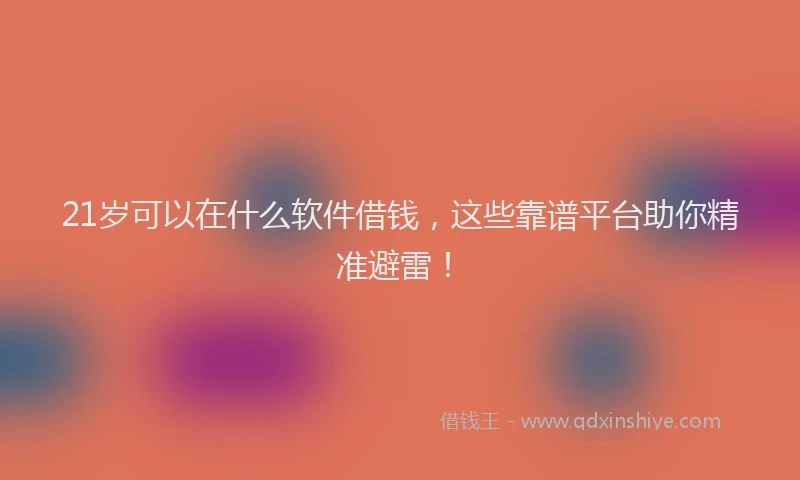 21岁可以在什么软件借钱,这些靠谱平台助你精准避雷!