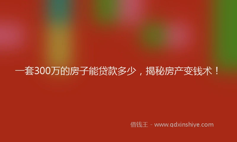 一套300万的房子能贷款多少，揭秘房产变钱术！