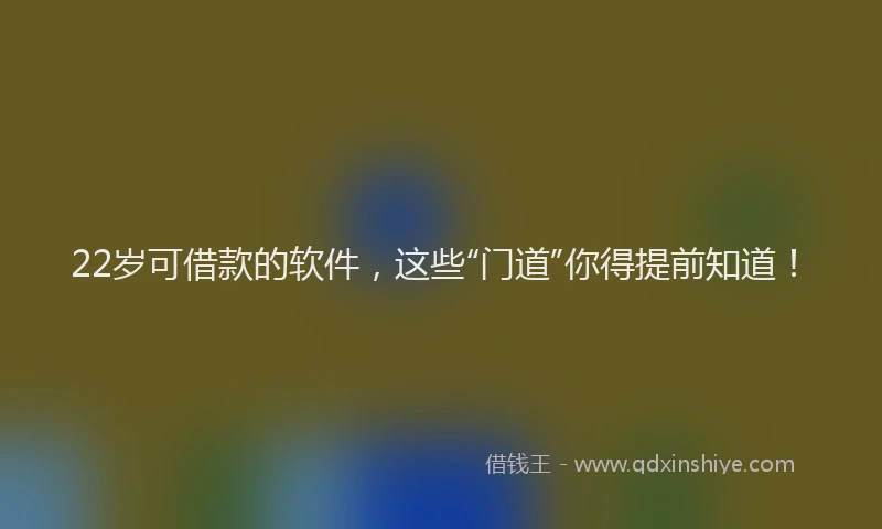 22岁可借款的软件，这些“门道”你得提前知道！