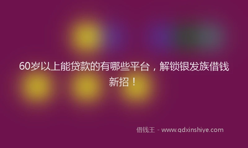 60岁以上能贷款的有哪些平台，解锁银发族借钱新招！