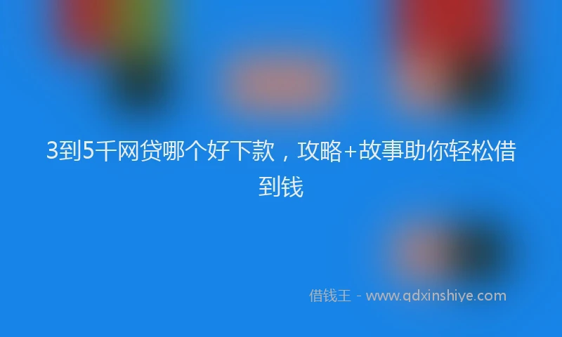 3到5千网贷哪个好下款，攻略+故事助你轻松借到钱