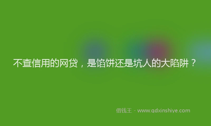 不查信用的网贷，是馅饼还是坑人的大陷阱？