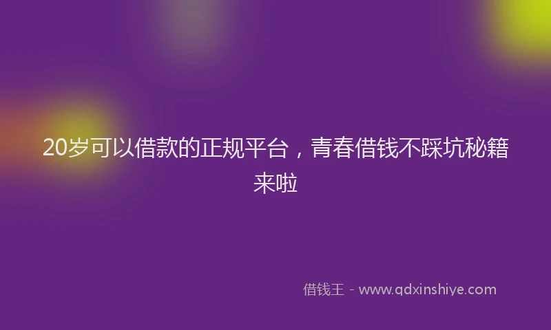 20岁可以借款的正规平台，青春借钱不踩坑秘籍来啦