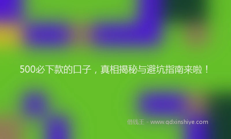 500必下款的口子，真相揭秘与避坑指南来啦！