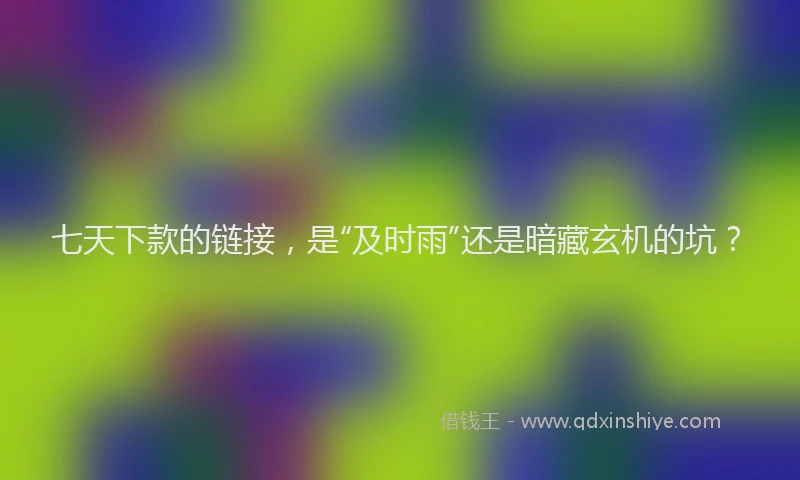 七天下款的链接，是“及时雨”还是暗藏玄机的坑？