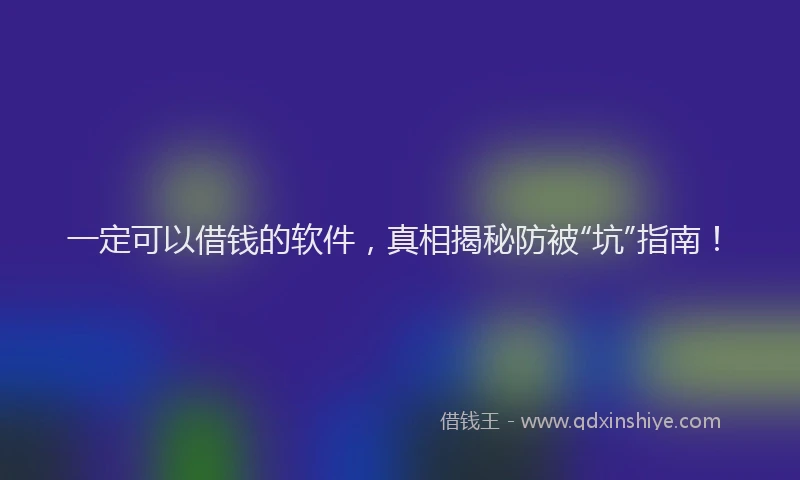 一定可以借钱的软件，真相揭秘防被“坑”指南！