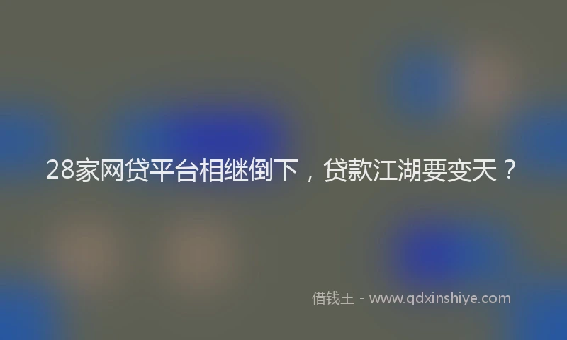 28家网贷平台相继倒下，贷款江湖要变天？