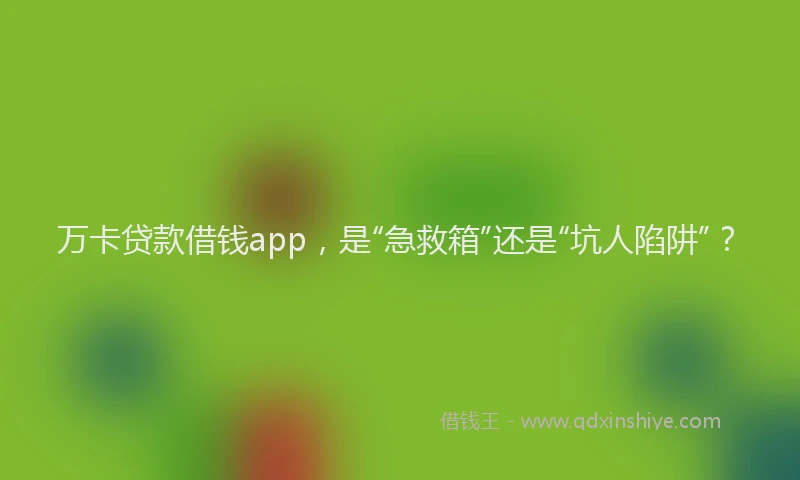 万卡贷款借钱app，是“急救箱”还是“坑人陷阱”？