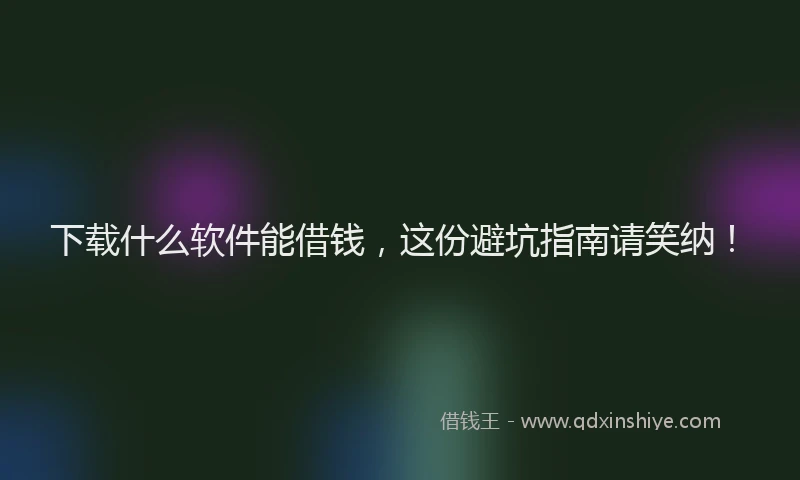 下载什么软件能借钱，这份避坑指南请笑纳！