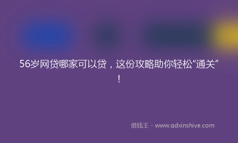 56岁网贷哪家可以贷，这份攻略助你轻松“通关”！