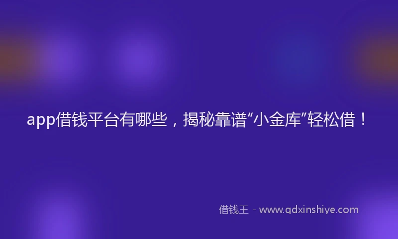 app借钱平台有哪些，揭秘靠谱“小金库”轻松借！