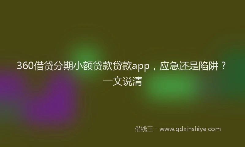 360借贷分期小额贷款贷款app，应急还是陷阱？一文说清