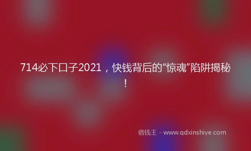 714必下口子2021，快钱背后的“惊魂”陷阱揭秘！