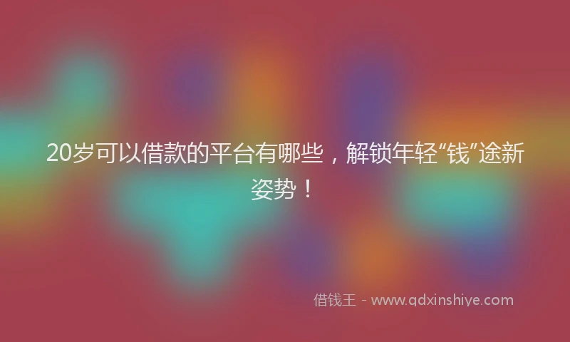 20岁可以借款的平台有哪些，解锁年轻“钱”途新姿势！