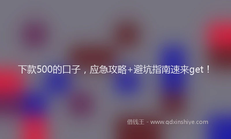 下款500的口子，应急攻略+避坑指南速来get！