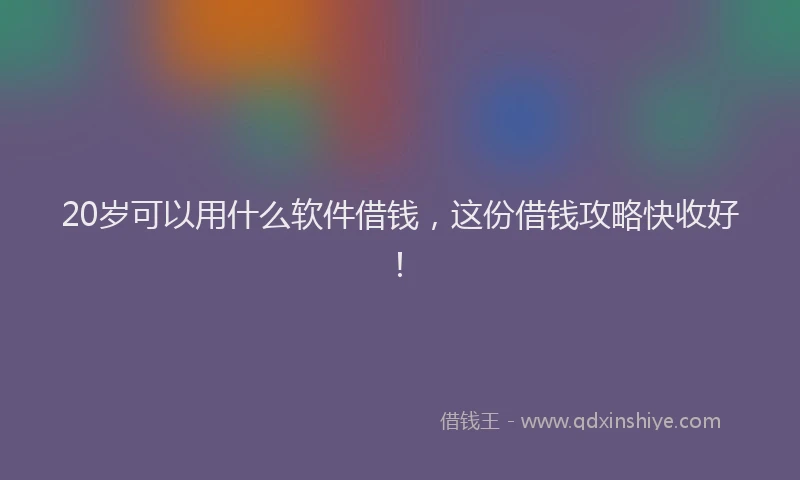 20岁可以用什么软件借钱，这份借钱攻略快收好！