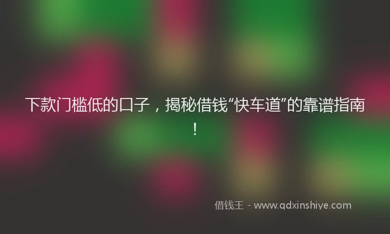下款门槛低的口子，揭秘借钱“快车道”的靠谱指南！
