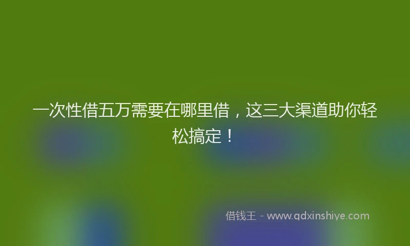 一次性借五万需要在哪里借，这三大渠道助你轻松搞定！