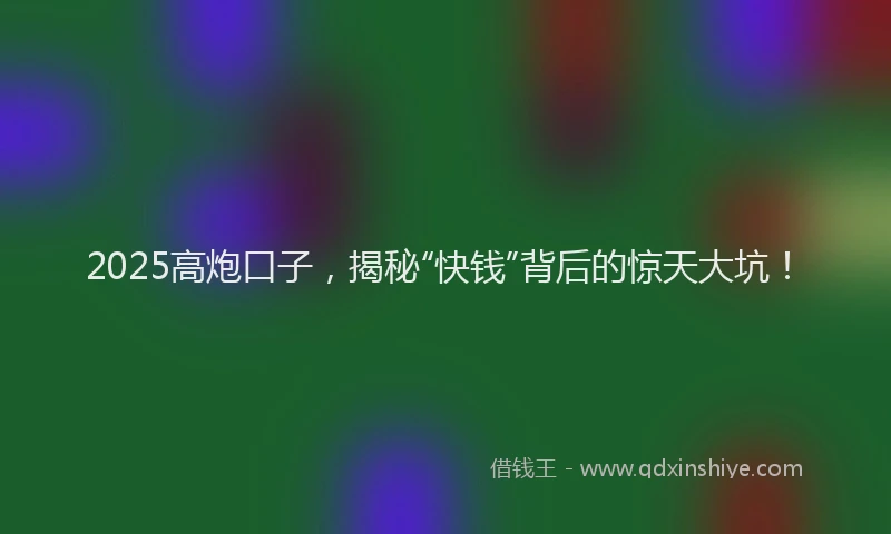 2025高炮口子，揭秘“快钱”背后的惊天大坑！