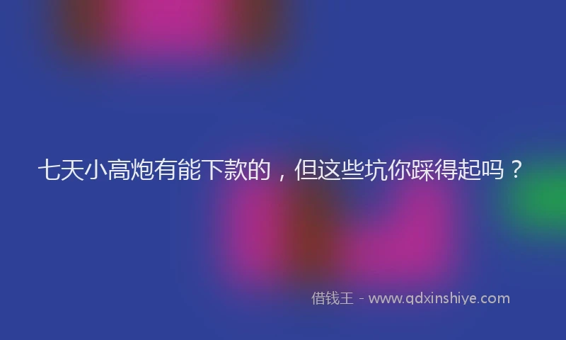 七天小高炮有能下款的，但这些坑你踩得起吗？