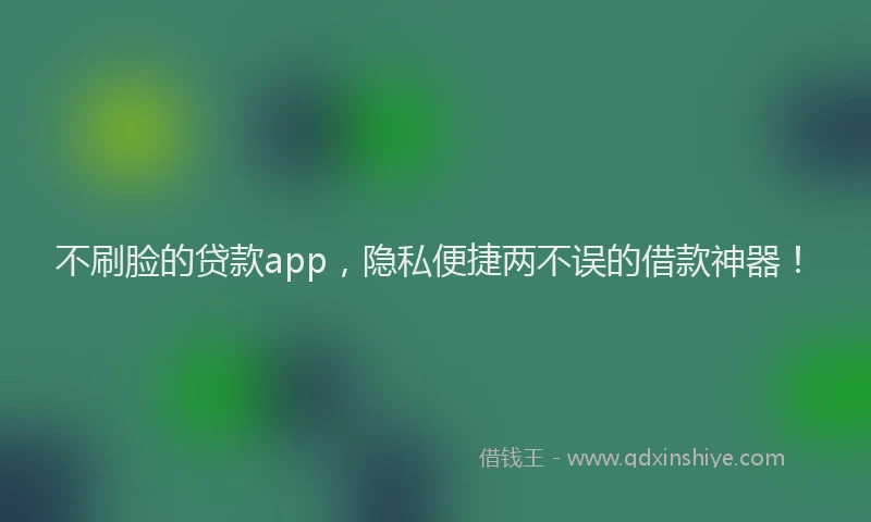 不刷脸的贷款app，隐私便捷两不误的借款神器！