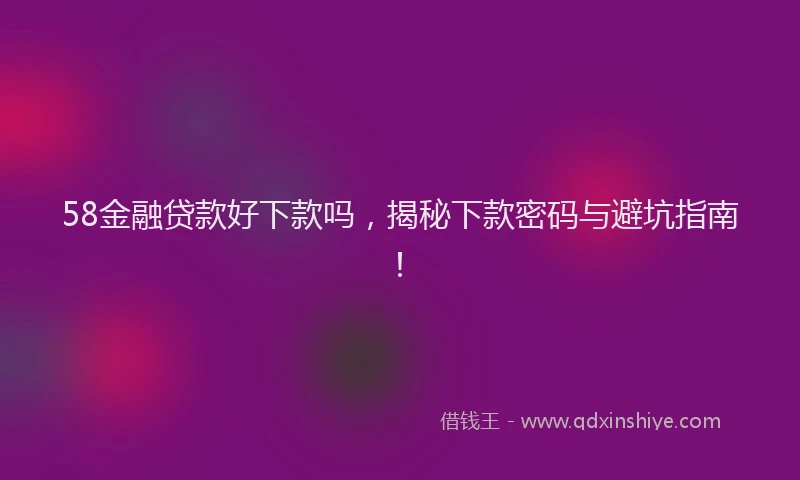 58金融贷款好下款吗，揭秘下款密码与避坑指南！