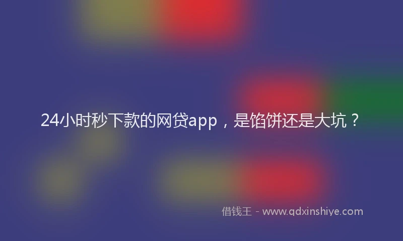 24小时秒下款的网贷app，是馅饼还是大坑？