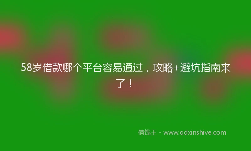 58岁借款哪个平台容易通过，攻略+避坑指南来了！