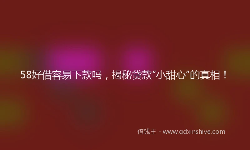 58好借容易下款吗，揭秘贷款“小甜心”的真相！