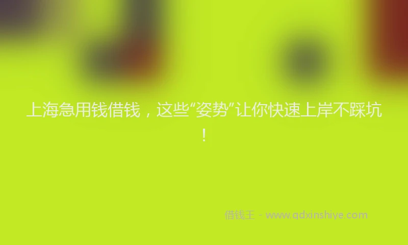 上海急用钱借钱，这些“姿势”让你快速上岸不踩坑！