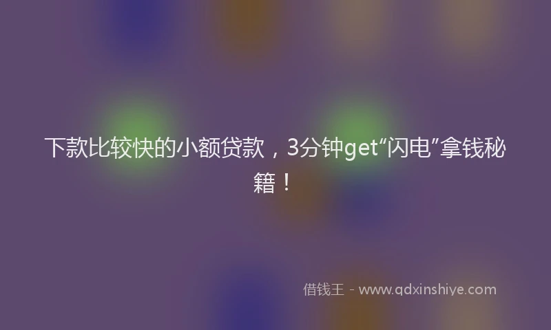 下款比较快的小额贷款，3分钟get“闪电”拿钱秘籍！