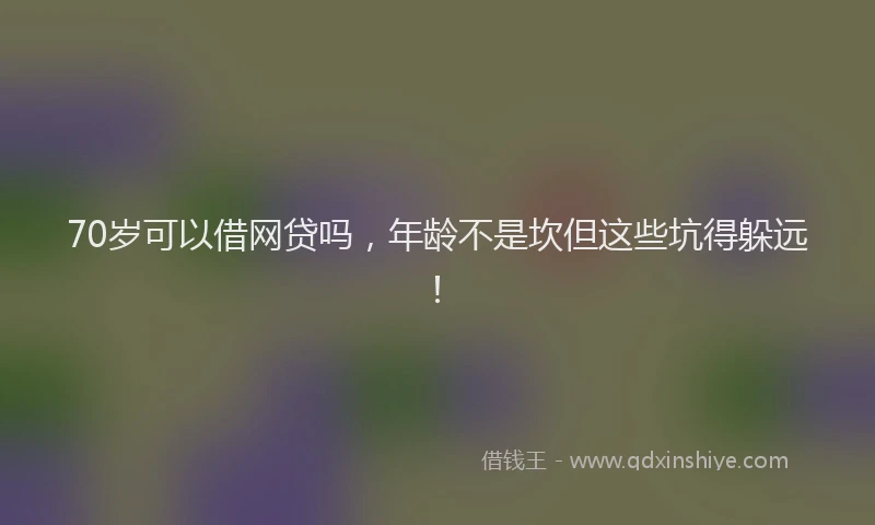 70岁可以借网贷吗，年龄不是坎但这些坑得躲远！
